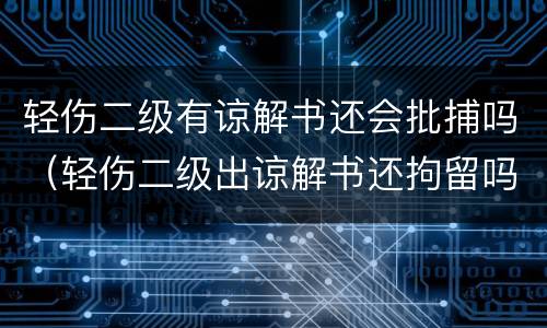 轻伤二级有谅解书还会批捕吗（轻伤二级出谅解书还拘留吗）