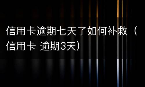 信用卡逾期七天了如何补救（信用卡 逾期3天）