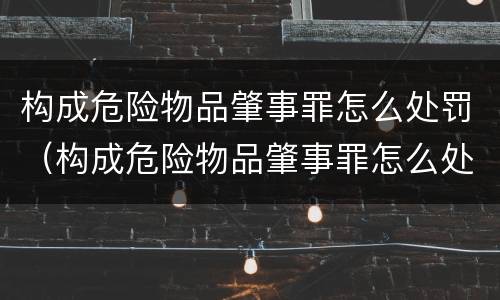 构成危险物品肇事罪怎么处罚（构成危险物品肇事罪怎么处罚的）
