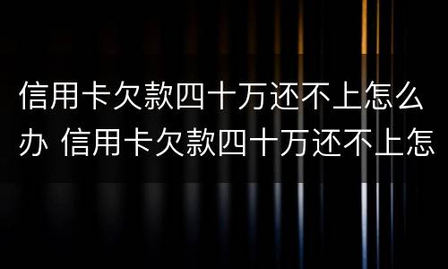 信用卡欠款四十万还不上怎么办 信用卡欠款四十万还不上怎么办呢