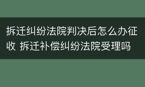 拆迁纠纷法院判决后怎么办征收 拆迁补偿纠纷法院受理吗
