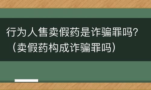 行为人售卖假药是诈骗罪吗？（卖假药构成诈骗罪吗）