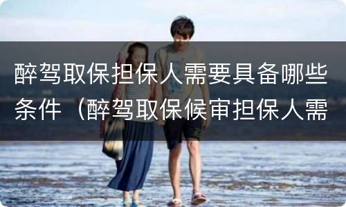 醉驾取保担保人需要具备哪些条件（醉驾取保候审担保人需要什么条件）
