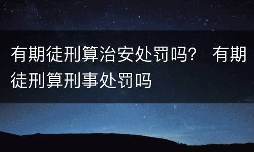 有期徒刑算治安处罚吗？ 有期徒刑算刑事处罚吗