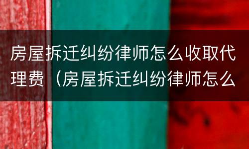 房屋拆迁纠纷律师怎么收取代理费（房屋拆迁纠纷律师怎么收取代理费用）