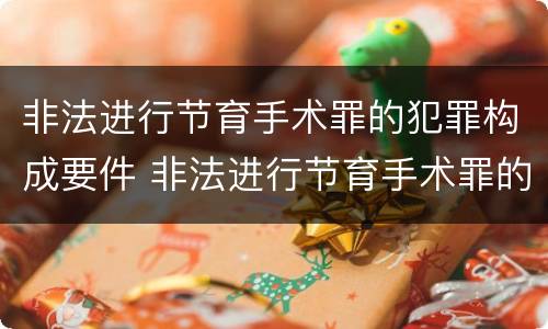 非法进行节育手术罪的犯罪构成要件 非法进行节育手术罪的犯罪构成要件包括