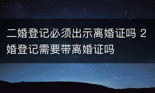二婚登记必须出示离婚证吗 2婚登记需要带离婚证吗