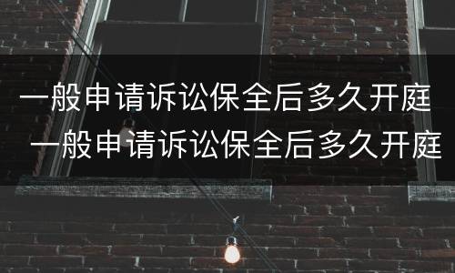 一般申请诉讼保全后多久开庭 一般申请诉讼保全后多久开庭呢