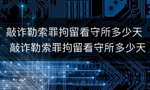 敲诈勒索罪拘留看守所多少天 敲诈勒索罪拘留看守所多少天判刑