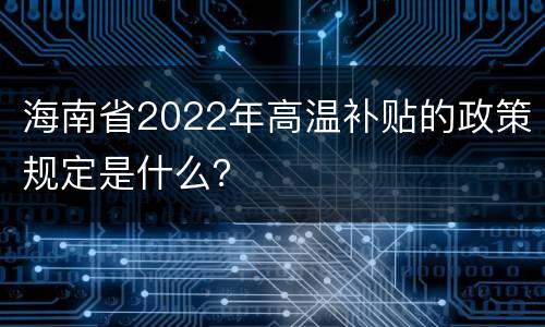 海南省2022年高温补贴的政策规定是什么？
