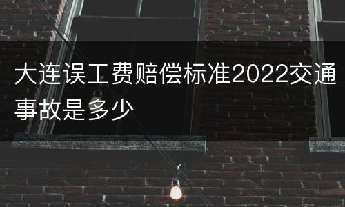 大连误工费赔偿标准2022交通事故是多少