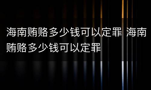 海南贿赂多少钱可以定罪 海南贿赂多少钱可以定罪