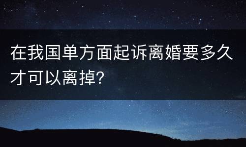在我国单方面起诉离婚要多久才可以离掉？