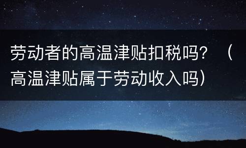 劳动者的高温津贴扣税吗？（高温津贴属于劳动收入吗）