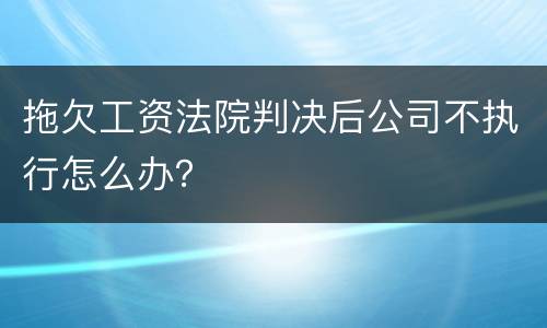 拖欠工资法院判决后公司不执行怎么办？