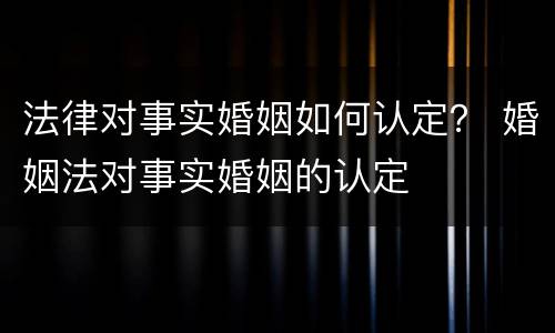 法律对事实婚姻如何认定？ 婚姻法对事实婚姻的认定