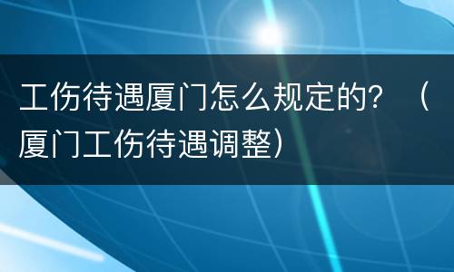 工伤待遇厦门怎么规定的？（厦门工伤待遇调整）