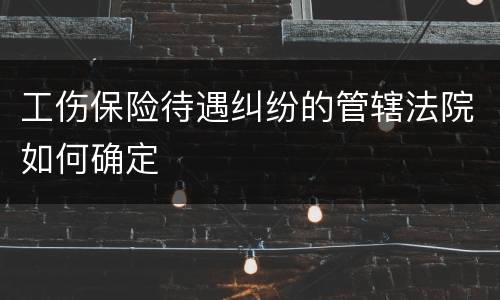 工伤保险待遇纠纷的管辖法院如何确定