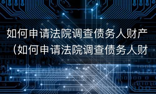 如何申请法院调查债务人财产（如何申请法院调查债务人财产信息）