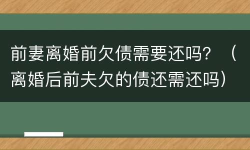 前妻离婚前欠债需要还吗？（离婚后前夫欠的债还需还吗）