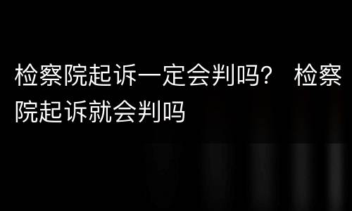 检察院起诉一定会判吗？ 检察院起诉就会判吗