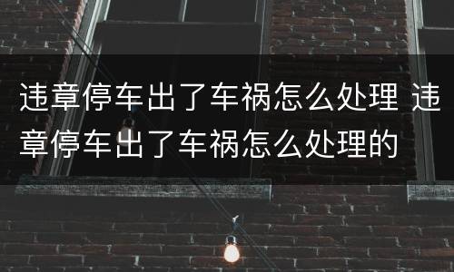 违章停车出了车祸怎么处理 违章停车出了车祸怎么处理的