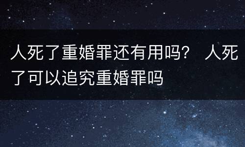 人死了重婚罪还有用吗？ 人死了可以追究重婚罪吗