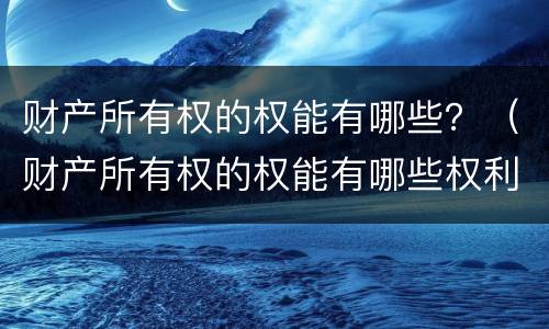 财产所有权的权能有哪些？（财产所有权的权能有哪些权利）