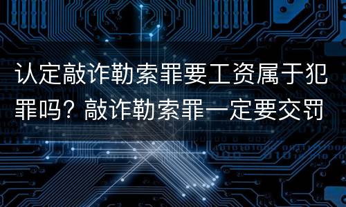 认定敲诈勒索罪要工资属于犯罪吗? 敲诈勒索罪一定要交罚金吗