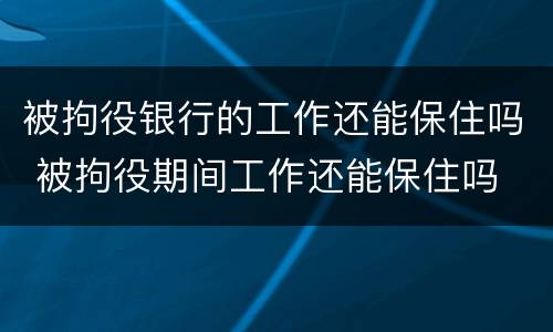 被拘役银行的工作还能保住吗 被拘役期间工作还能保住吗