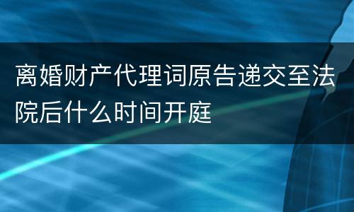 离婚财产代理词原告递交至法院后什么时间开庭