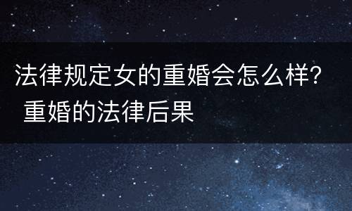 法律规定女的重婚会怎么样？ 重婚的法律后果