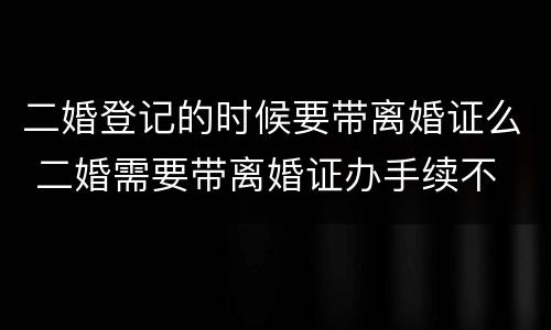 二婚登记的时候要带离婚证么 二婚需要带离婚证办手续不