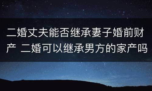 二婚丈夫能否继承妻子婚前财产 二婚可以继承男方的家产吗?