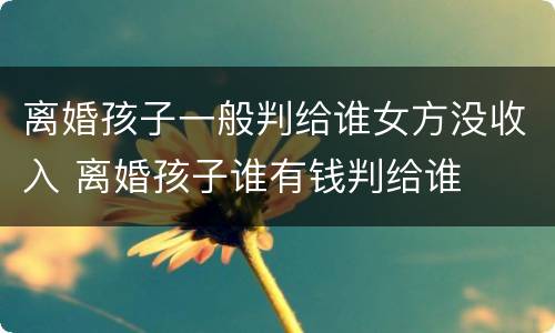离婚孩子一般判给谁女方没收入 离婚孩子谁有钱判给谁