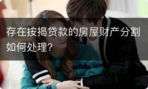 存在按揭贷款的房屋财产分割如何处理？