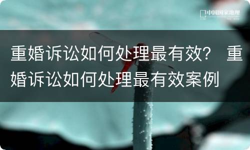 重婚诉讼如何处理最有效？ 重婚诉讼如何处理最有效案例