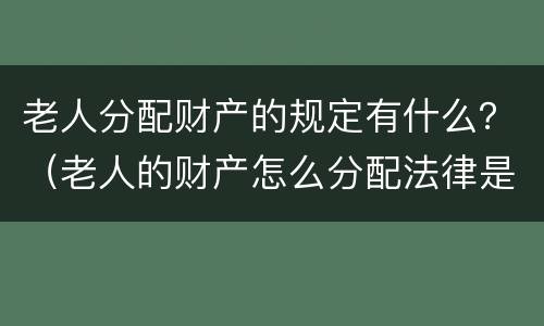 老人分配财产的规定有什么？（老人的财产怎么分配法律是怎么规定的）