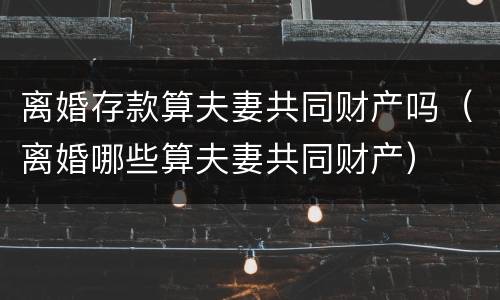 离婚存款算夫妻共同财产吗（离婚哪些算夫妻共同财产）