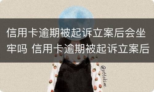 信用卡逾期被起诉立案后会坐牢吗 信用卡逾期被起诉立案后会坐牢吗知乎