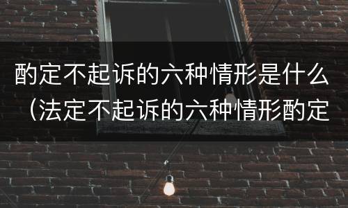 酌定不起诉的六种情形是什么（法定不起诉的六种情形酌定）
