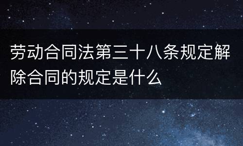 劳动合同法第三十八条规定解除合同的规定是什么