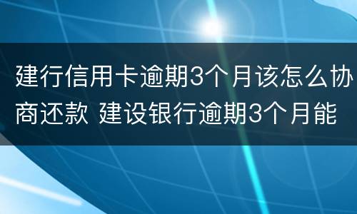 建行信用卡逾期3个月该怎么协商还款 建设银行逾期3个月能不能去当地分行协商