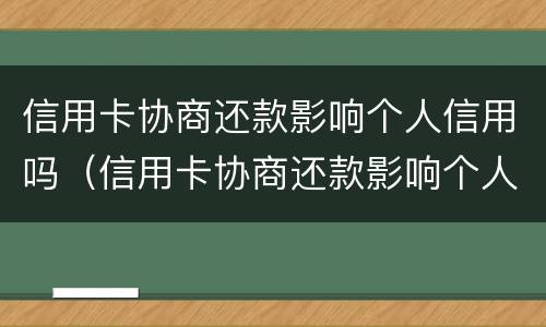 信用卡协商还款影响个人信用吗（信用卡协商还款影响个人信用吗知乎）
