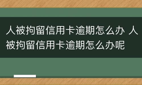 人被拘留信用卡逾期怎么办 人被拘留信用卡逾期怎么办呢