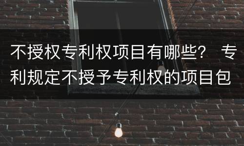 不授权专利权项目有哪些？ 专利规定不授予专利权的项目包括