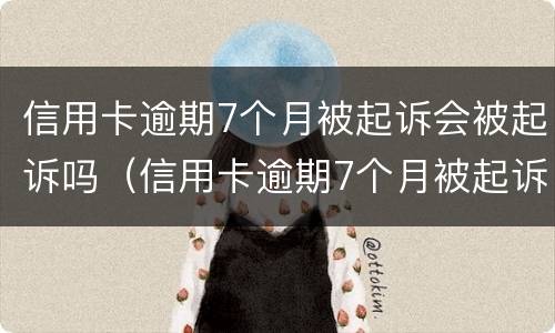 信用卡逾期7个月被起诉会被起诉吗（信用卡逾期7个月被起诉会被起诉吗怎么办）