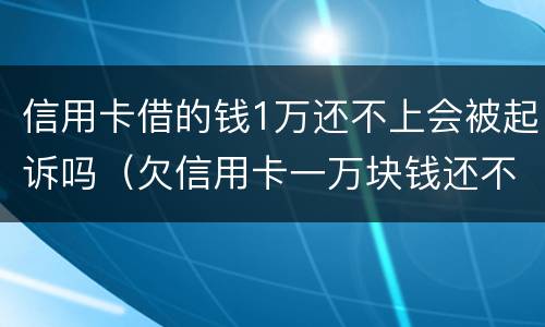 信用卡借的钱1万还不上会被起诉吗（欠信用卡一万块钱还不上会被起诉吗）