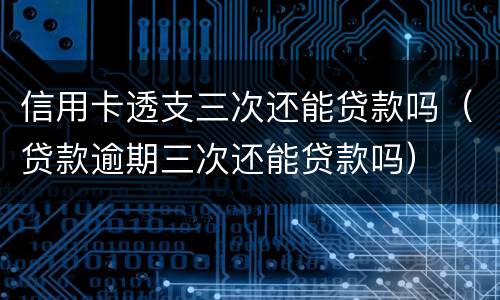 信用卡透支三次还能贷款吗（贷款逾期三次还能贷款吗）