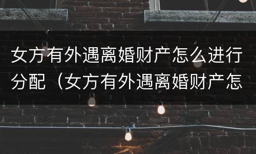 女方有外遇离婚财产怎么进行分配（女方有外遇离婚财产怎么进行分配协议）